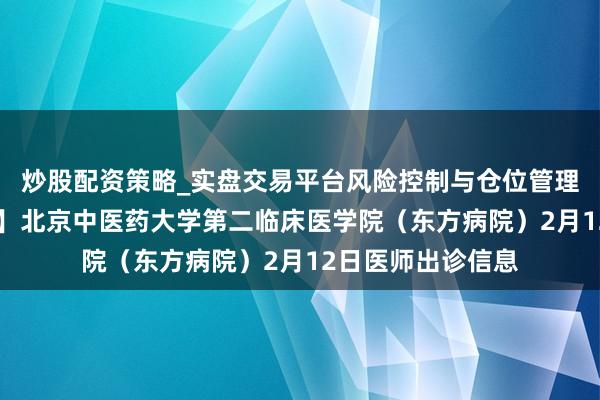 炒股配资策略_实盘交易平台风险控制与仓位管理分析 【逸韵茗院】北京中医药大学第二临床医学院（东方病院）2月12日医师出诊信息