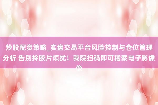炒股配资策略_实盘交易平台风险控制与仓位管理分析 告别拎胶片烦扰！我院扫码即可稽察电子影像