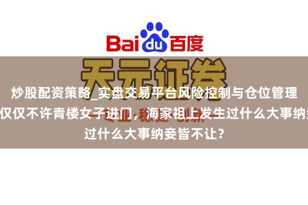 炒股配资策略_实盘交易平台风险控制与仓位管理分析 盛家仅仅不许青楼女子进门，海家祖上发生过什么大事纳妾皆不让？