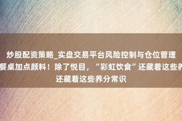 炒股配资策略_实盘交易平台风险控制与仓位管理分析 给餐桌加点颜料！除了悦目，“彩虹饮食”还藏着这些养分常识