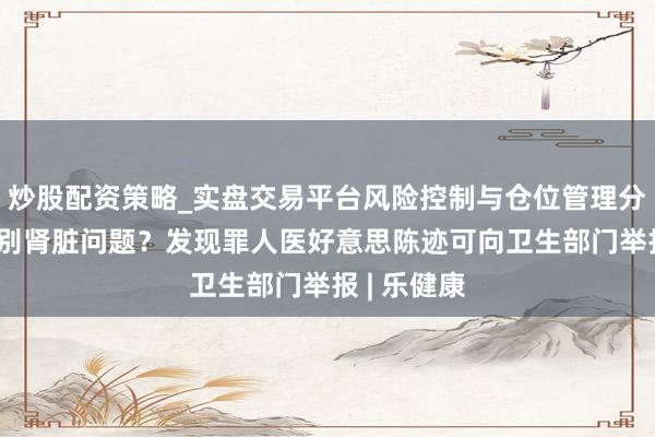 炒股配资策略_实盘交易平台风险控制与仓位管理分析 怎么辨别肾脏问题？发现罪人医好意思陈迹可向卫生部门举报 | 乐健康