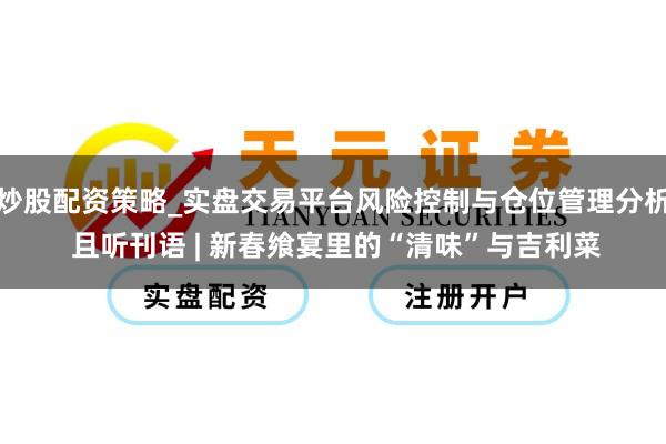 炒股配资策略_实盘交易平台风险控制与仓位管理分析 且听刊语 | 新春飨宴里的“清味”与吉利菜