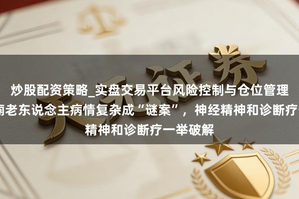 炒股配资策略_实盘交易平台风险控制与仓位管理分析 癫痫老东说念主病情复杂成“谜案”，神经精神和诊断疗一举破解