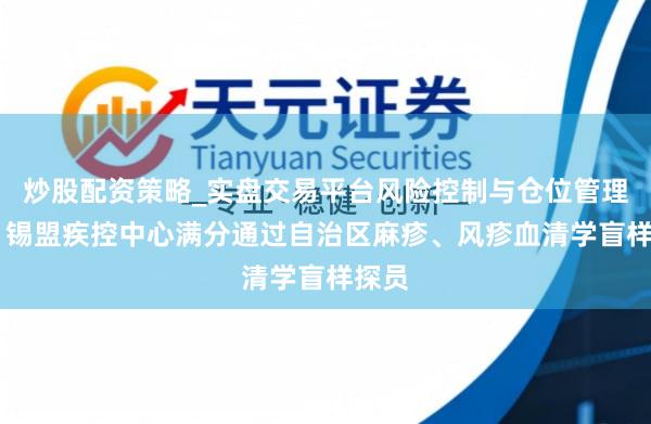 炒股配资策略_实盘交易平台风险控制与仓位管理分析 锡盟疾控中心满分通过自治区麻疹、风疹血清学盲样探员