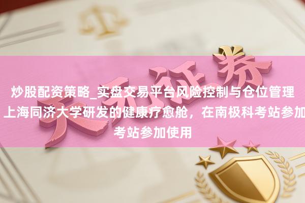 炒股配资策略_实盘交易平台风险控制与仓位管理分析 上海同济大学研发的健康疗愈舱，在南极科考站参加使用