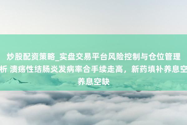 炒股配资策略_实盘交易平台风险控制与仓位管理分析 溃疡性结肠炎发病率合手续走高，新药填补养息空缺