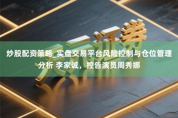 炒股配资策略_实盘交易平台风险控制与仓位管理分析 李家诚，控告演员周秀娜