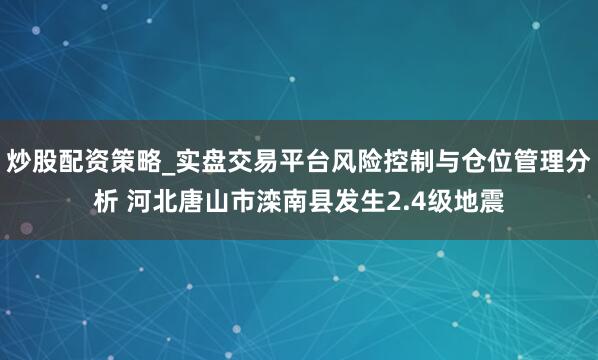 炒股配资策略_实盘交易平台风险控制与仓位管理分析 河北唐山市滦南县发生2.4级地震