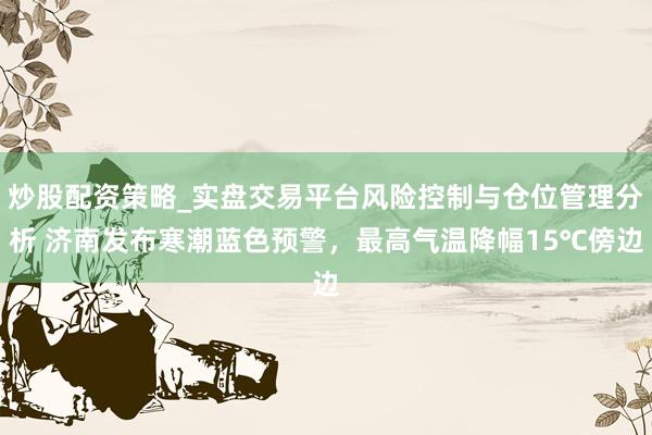 炒股配资策略_实盘交易平台风险控制与仓位管理分析 济南发布寒潮蓝色预警，最高气温降幅15℃傍边