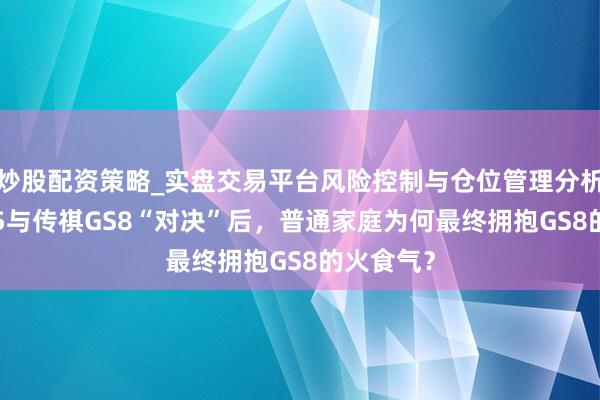 炒股配资策略_实盘交易平台风险控制与仓位管理分析 红旗HS5与传祺GS8“对决”后，普通家庭为何最终拥抱GS8的火食气？