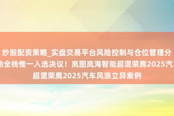 炒股配资策略_实盘交易平台风险控制与仓位管理分析 央视认证混动全栈惟一入选决议！岚图岚海智能超混荣膺2025汽车风浪立异案例