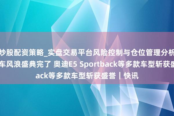 炒股配资策略_实盘交易平台风险控制与仓位管理分析 第六届汽车风浪盛典完了 奥迪E5 Sportback等多款车型斩获盛誉｜快讯