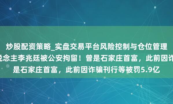 炒股配资策略_实盘交易平台风险控制与仓位管理分析 嘉麟杰实控东说念主李兆廷被公安拘留！曾是石家庄首富，此前因诈骗刊行等被罚5.9亿