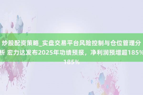 炒股配资策略_实盘交易平台风险控制与仓位管理分析 宏力达发布2025年功绩预报，净利润预增超185%