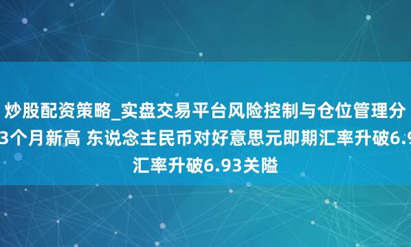 炒股配资策略_实盘交易平台风险控制与仓位管理分析 创33个月新高 东说念主民币对好意思元即期汇率升破6.93关隘