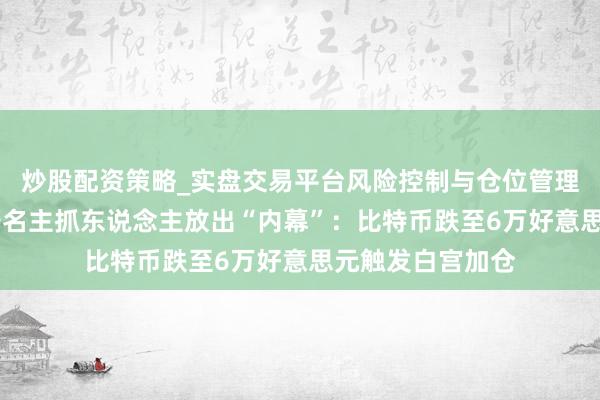炒股配资策略_实盘交易平台风险控制与仓位管理分析 好意思国著名主抓东说念主放出“内幕”：比特币跌至6万好意思元触发白宫加仓