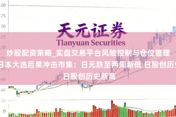 炒股配资策略_实盘交易平台风险控制与仓位管理分析 日本大选后果冲击市集：日元跌至两周新低 日股创历史新高