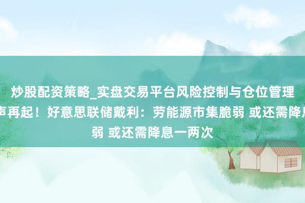 炒股配资策略_实盘交易平台风险控制与仓位管理分析 鸽声再起！好意思联储戴利：劳能源市集脆弱 或还需降息一两次