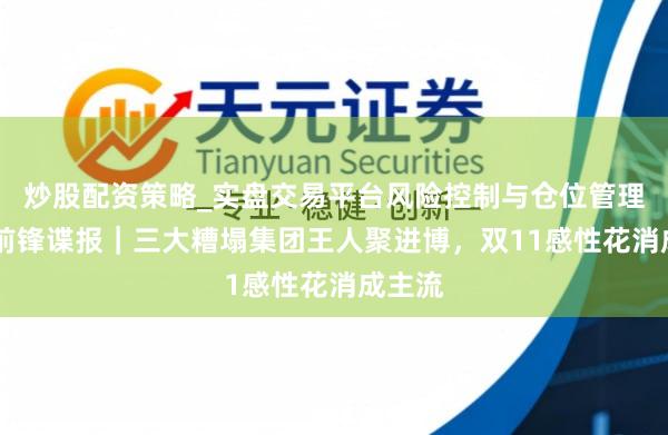 炒股配资策略_实盘交易平台风险控制与仓位管理分析 前锋谍报｜三大糟塌集团王人聚进博，双11感性花消成主流