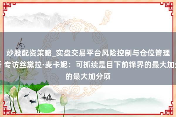 炒股配资策略_实盘交易平台风险控制与仓位管理分析 专访丝黛拉·麦卡妮：可抓续是目下前锋界的最大加分项