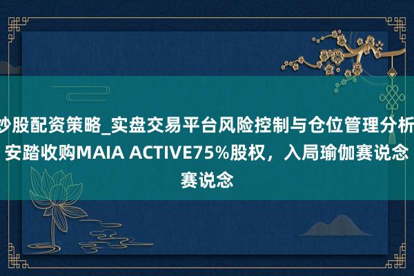 炒股配资策略_实盘交易平台风险控制与仓位管理分析 安踏收购MAIA ACTIVE75%股权，入局瑜伽赛说念