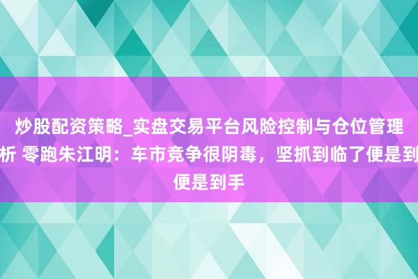炒股配资策略_实盘交易平台风险控制与仓位管理分析 零跑朱江明：车市竞争很阴毒，坚抓到临了便是到手