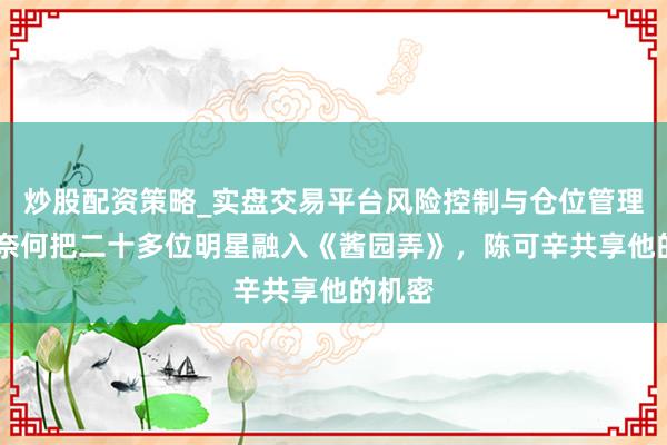 炒股配资策略_实盘交易平台风险控制与仓位管理分析 奈何把二十多位明星融入《酱园弄》，陈可辛共享他的机密