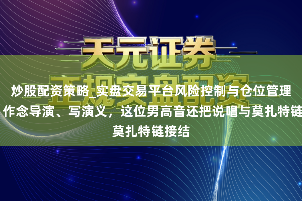 炒股配资策略_实盘交易平台风险控制与仓位管理分析 作念导演、写演义，这位男高音还把说唱与莫扎特链接结