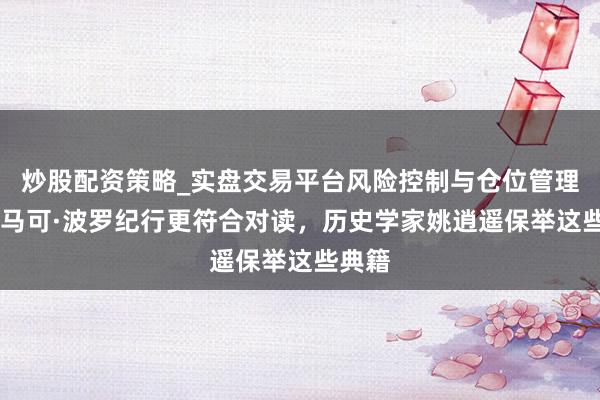 炒股配资策略_实盘交易平台风险控制与仓位管理分析 马可·波罗纪行更符合对读，历史学家姚逍遥保举这些典籍