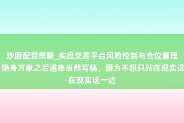 炒股配资策略_实盘交易平台风险控制与仓位管理分析 隐身万象之后遵奉当然写稿，因为不想只站在现实这一边