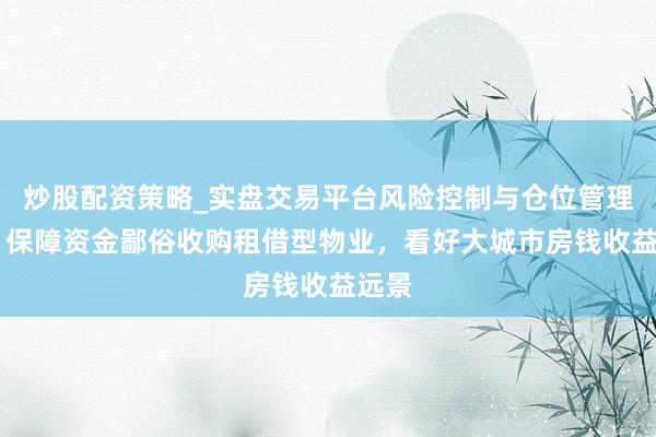 炒股配资策略_实盘交易平台风险控制与仓位管理分析 保障资金鄙俗收购租借型物业，看好大城市房钱收益远景