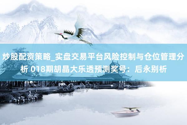 炒股配资策略_实盘交易平台风险控制与仓位管理分析 018期胡晶大乐透预测奖号：后永别析