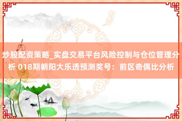 炒股配资策略_实盘交易平台风险控制与仓位管理分析 018期朝阳大乐透预测奖号：前区奇偶比分析