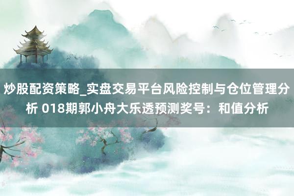 炒股配资策略_实盘交易平台风险控制与仓位管理分析 018期郭小舟大乐透预测奖号：和值分析
