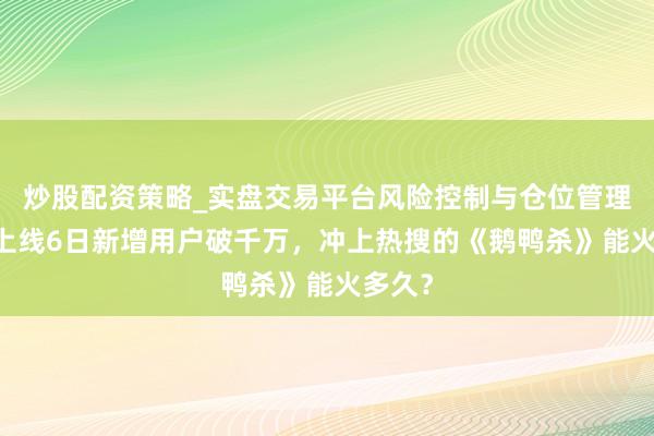 炒股配资策略_实盘交易平台风险控制与仓位管理分析 上线6日新增用户破千万，冲上热搜的《鹅鸭杀》能火多久？
