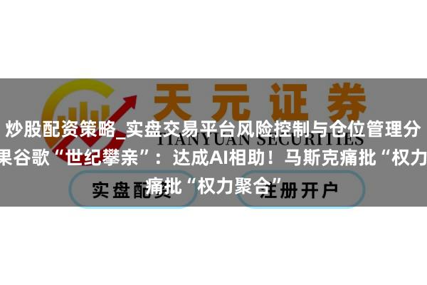 炒股配资策略_实盘交易平台风险控制与仓位管理分析 苹果谷歌“世纪攀亲”：达成AI相助！马斯克痛批“权力聚合”