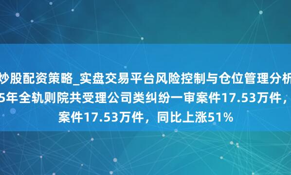 炒股配资策略_实盘交易平台风险控制与仓位管理分析 最高法：2025年全轨则院共受理公司类纠纷一审案件17.53万件，同比上涨51%