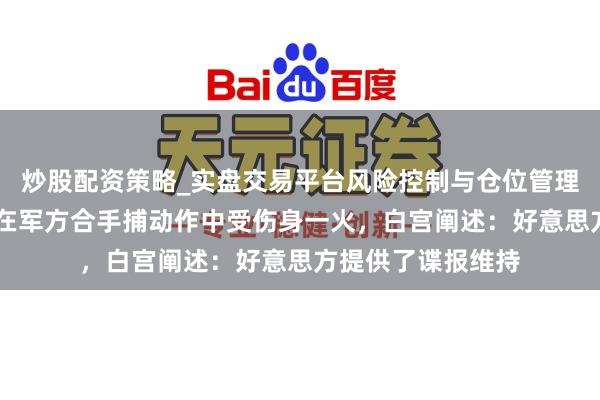 炒股配资策略_实盘交易平台风险控制与仓位管理分析 墨西哥毒枭在军方合手捕动作中受伤身一火，白宫阐述：好意思方提供了谍报维持