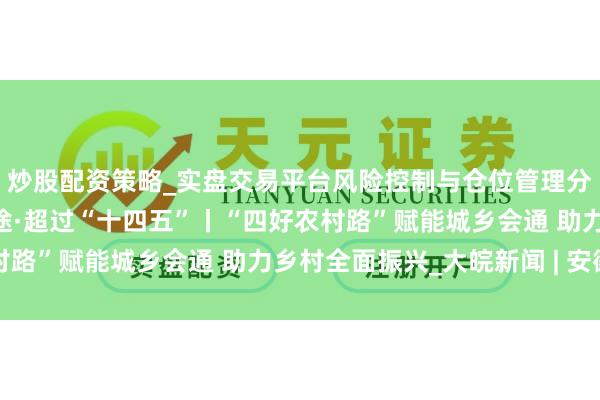 炒股配资策略_实盘交易平台风险控制与仓位管理分析 新念念想引颈新征途·超过“十四五”丨“四好农村路”赋能城乡会通 助力乡村全面振兴_大皖新闻 | 安徽网