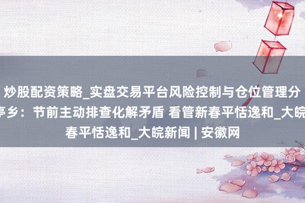 炒股配资策略_实盘交易平台风险控制与仓位管理分析 怀宁县凉亭乡：节前主动排查化解矛盾 看管新春平恬逸和_大皖新闻 | 安徽网