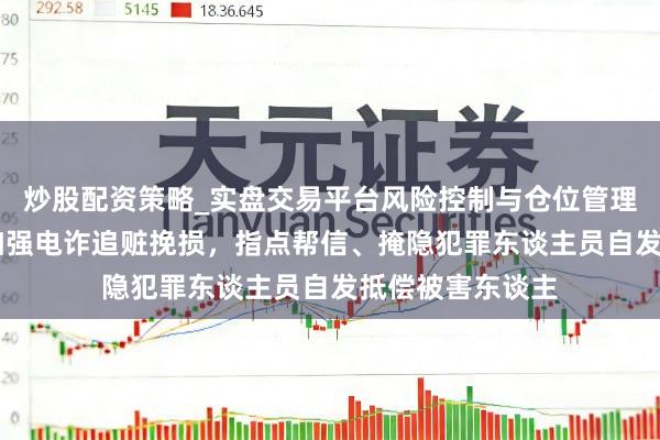 炒股配资策略_实盘交易平台风险控制与仓位管理分析 最高法：加强电诈追赃挽损，指点帮信、掩隐犯罪东谈主员自发抵偿被害东谈主