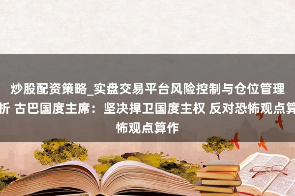 炒股配资策略_实盘交易平台风险控制与仓位管理分析 古巴国度主席：坚决捍卫国度主权 反对恐怖观点算作