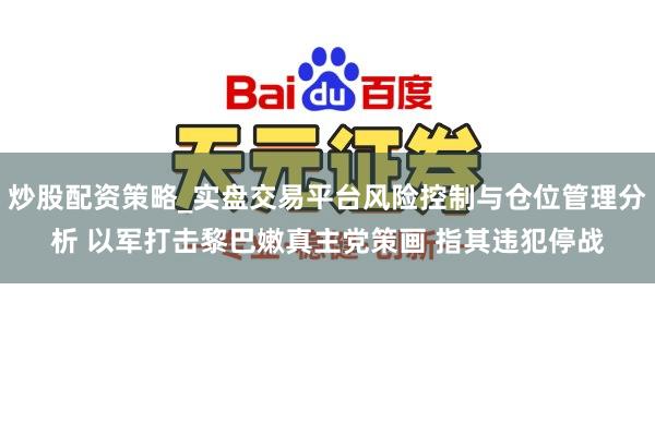 炒股配资策略_实盘交易平台风险控制与仓位管理分析 以军打击黎巴嫩真主党策画 指其违犯停战