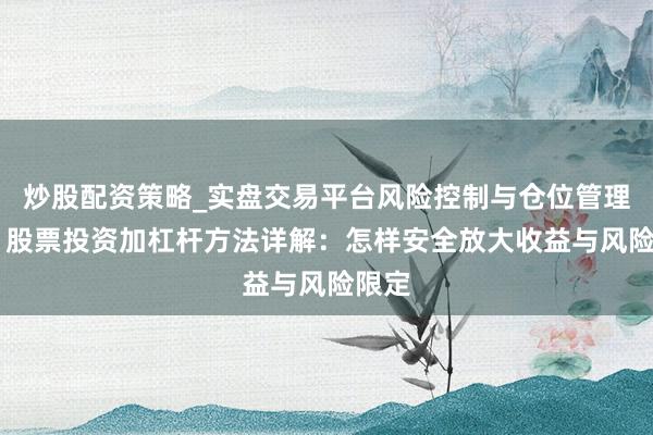 炒股配资策略_实盘交易平台风险控制与仓位管理分析 股票投资加杠杆方法详解：怎样安全放大收益与风险限定
