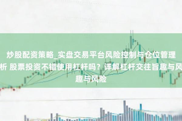 炒股配资策略_实盘交易平台风险控制与仓位管理分析 股票投资不错使用杠杆吗？详解杠杆交往旨趣与风险
