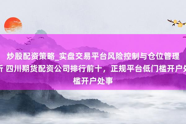 炒股配资策略_实盘交易平台风险控制与仓位管理分析 四川期货配资公司排行前十，正规平台低门槛开户处事