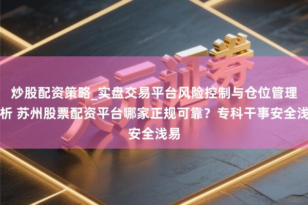 炒股配资策略_实盘交易平台风险控制与仓位管理分析 苏州股票配资平台哪家正规可靠？专科干事安全浅易