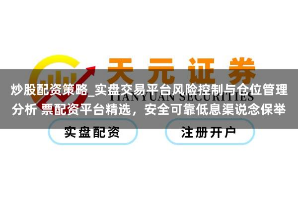 炒股配资策略_实盘交易平台风险控制与仓位管理分析 票配资平台精选，安全可靠低息渠说念保举