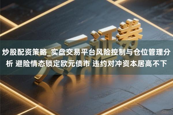炒股配资策略_实盘交易平台风险控制与仓位管理分析 避险情态锁定欧元债市 违约对冲资本居高不下