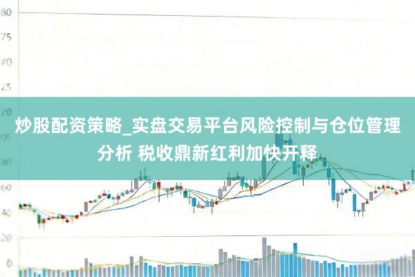 炒股配资策略_实盘交易平台风险控制与仓位管理分析 税收鼎新红利加快开释